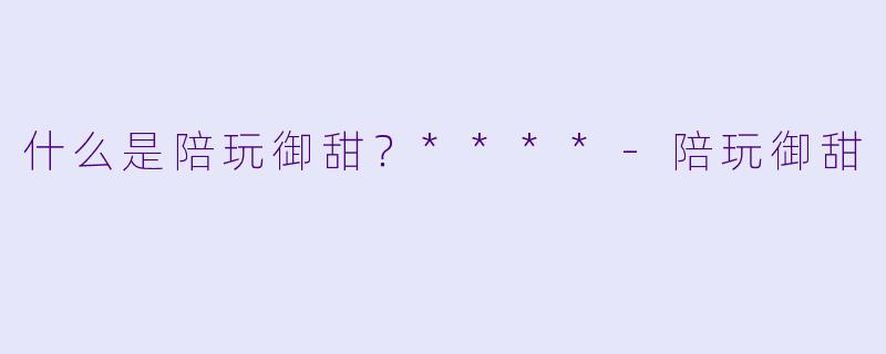 什么是陪玩御甜?****