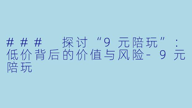 ### 探讨“9元陪玩”:低价背后的价值与风险