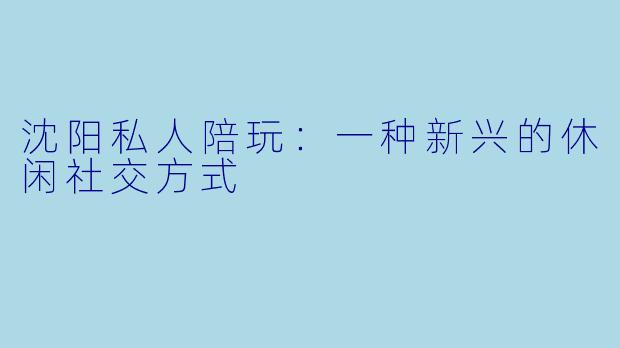 沈阳私人陪玩：一种新兴的休闲社交方式