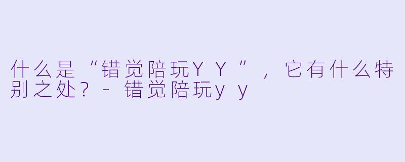 什么是“错觉陪玩YY”,它有什么特别之处?
