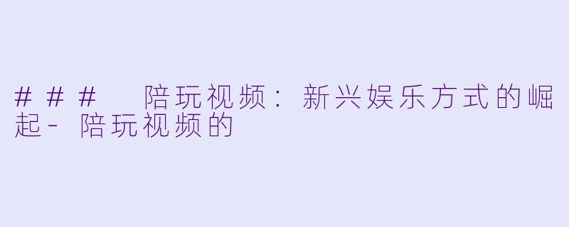 ### 陪玩视频：新兴娱乐方式的崛起-陪玩视频的