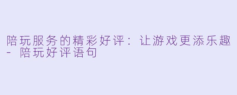 陪玩服务的精彩好评：让游戏更添乐趣-陪玩好评语句