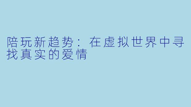陪玩新趋势：在虚拟世界中寻找真实的爱情