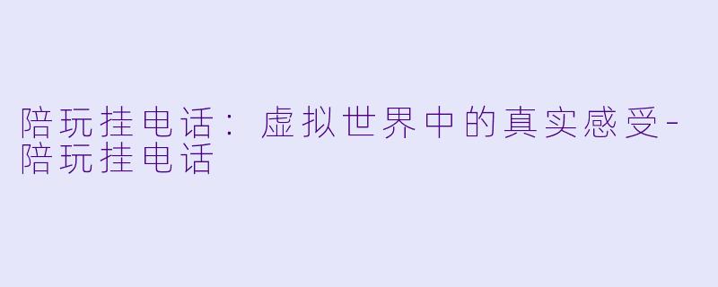 陪玩挂电话:虚拟世界中的真实感受