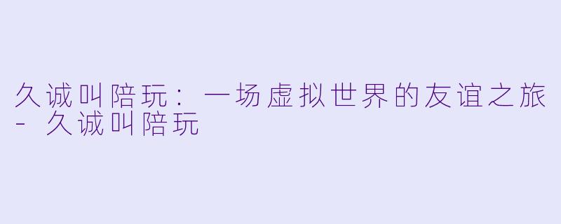 久诚叫陪玩:一场虚拟世界的友谊之旅