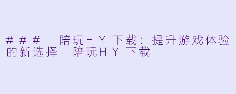 ### 陪玩HY下载：提升游戏体验的新选择-陪玩HY下载