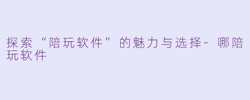 探索“陪玩软件”的魅力与选择