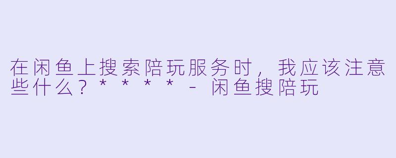 在闲鱼上搜索陪玩服务时,我应该注意些什么?****