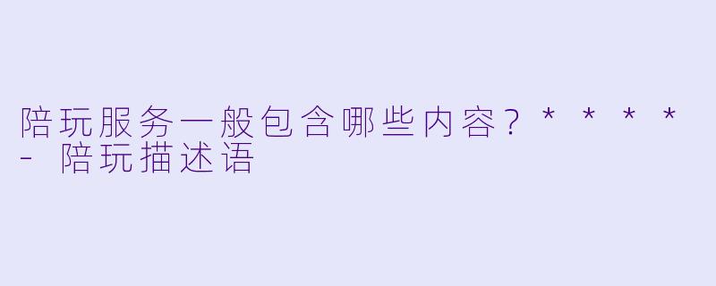陪玩服务一般包含哪些内容？****