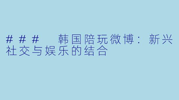 ### 韩国陪玩微博：新兴社交与娱乐的结合