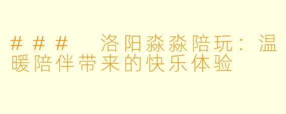 ### 洛阳淼淼陪玩：温暖陪伴带来的快乐体验