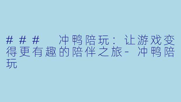 ### 冲鸭陪玩：让游戏变得更有趣的陪伴之旅-冲鸭陪玩