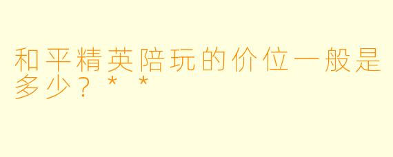 和平精英陪玩的价位一般是多少?**
