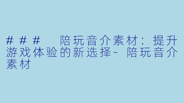 ### 陪玩音介素材：提升游戏体验的新选择-陪玩音介素材