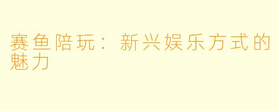赛鱼陪玩：新兴娱乐方式的魅力