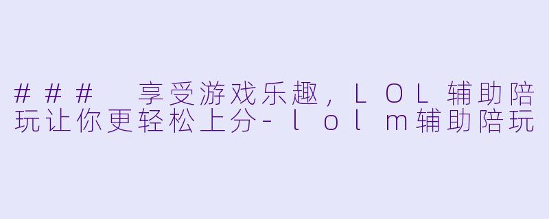 ### 享受游戏乐趣，LOL辅助陪玩让你更轻松上分-lolm辅助陪玩