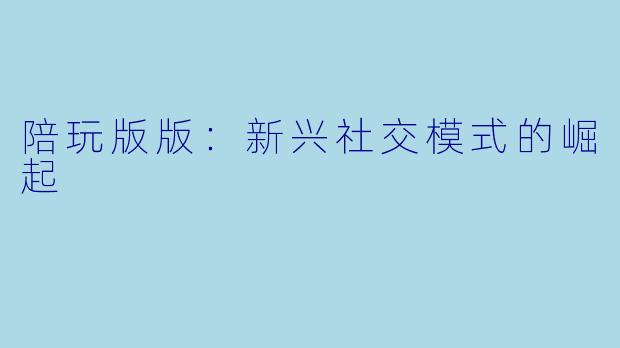 陪玩版版：新兴社交模式的崛起