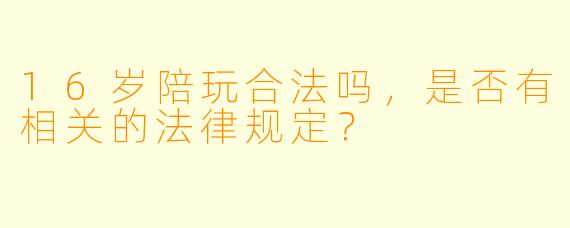 16岁陪玩合法吗,是否有相关的法律规定?