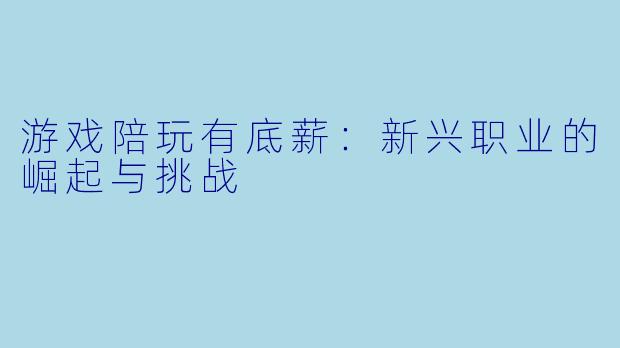 游戏陪玩有底薪：新兴职业的崛起与挑战