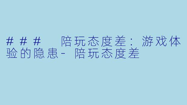 ### 陪玩态度差:游戏体验的隐患
