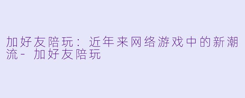 加好友陪玩：近年来网络游戏中的新潮流-加好友陪玩