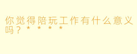 你觉得陪玩工作有什么意义吗？****