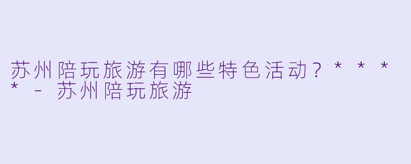 苏州陪玩旅游有哪些特色活动?****