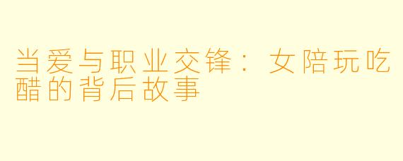 当爱与职业交锋:女陪玩吃醋的背后故事
