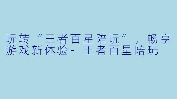 玩转“王者百星陪玩”,畅享游戏新体验