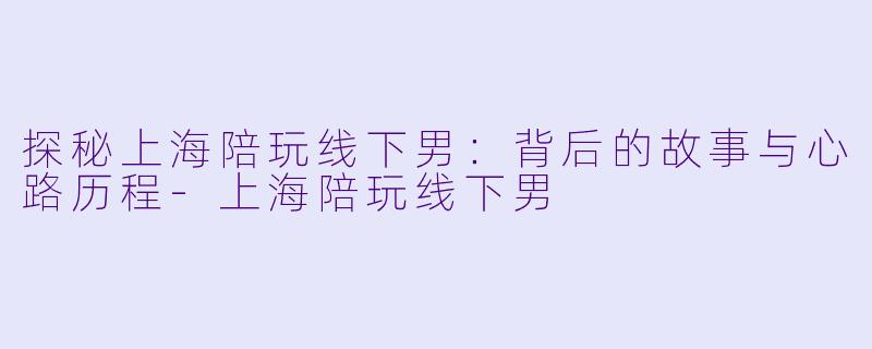 探秘上海陪玩线下男：背后的故事与心路历程-上海陪玩线下男