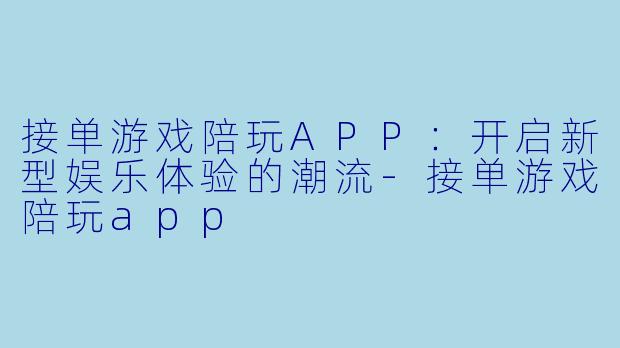 接单游戏陪玩APP:开启新型娱乐体验的潮流