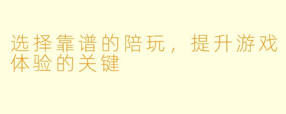 选择靠谱的陪玩，提升游戏体验的关键