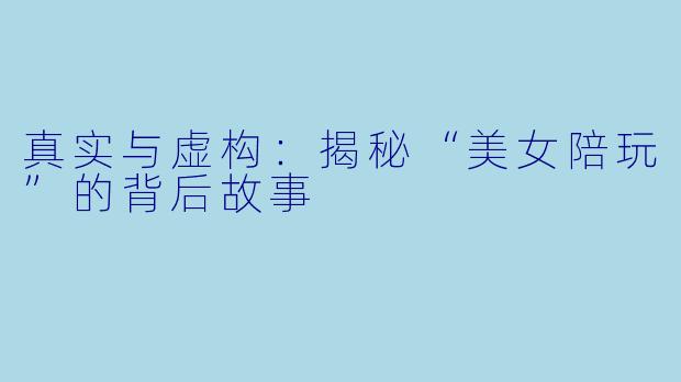 真实与虚构：揭秘“美女陪玩”的背后故事