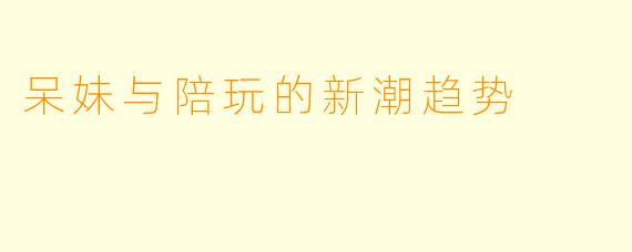 呆妹与陪玩的新潮趋势