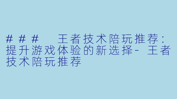 ### 王者技术陪玩推荐:提升游戏体验的新选择