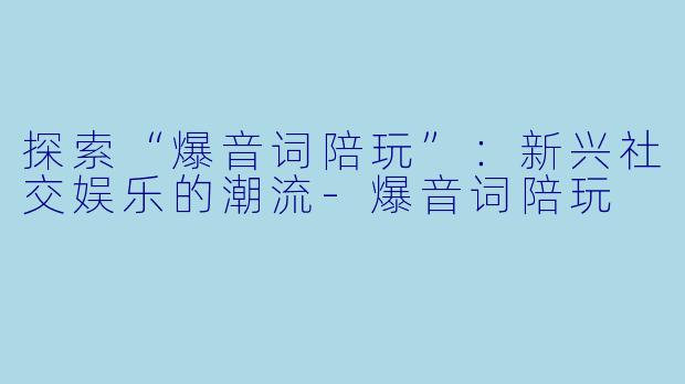 探索“爆音词陪玩”：新兴社交娱乐的潮流-爆音词陪玩