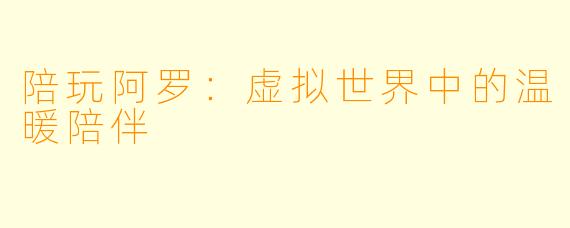 陪玩阿罗:虚拟世界中的温暖陪伴