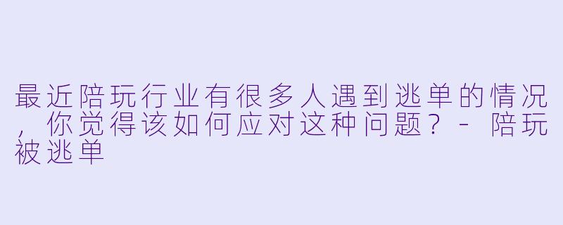 最近陪玩行业有很多人遇到逃单的情况,你觉得该如何应对这种问题?