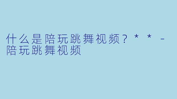 什么是陪玩跳舞视频？**-陪玩跳舞视频
