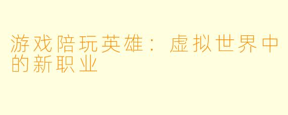游戏陪玩英雄：虚拟世界中的新职业