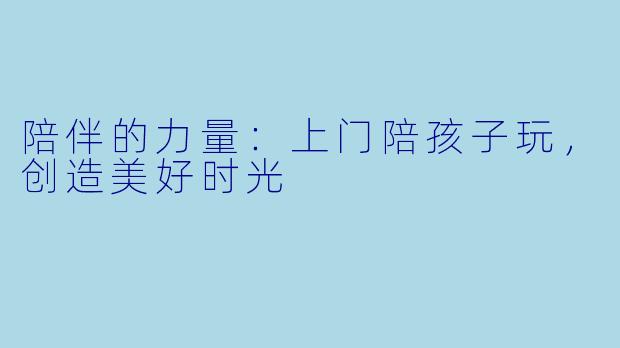 陪伴的力量：上门陪孩子玩，创造美好时光