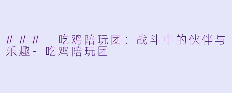 ### 吃鸡陪玩团：战斗中的伙伴与乐趣-吃鸡陪玩团