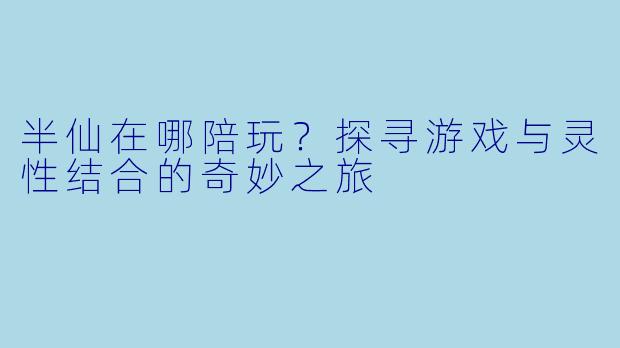 半仙在哪陪玩？探寻游戏与灵性结合的奇妙之旅