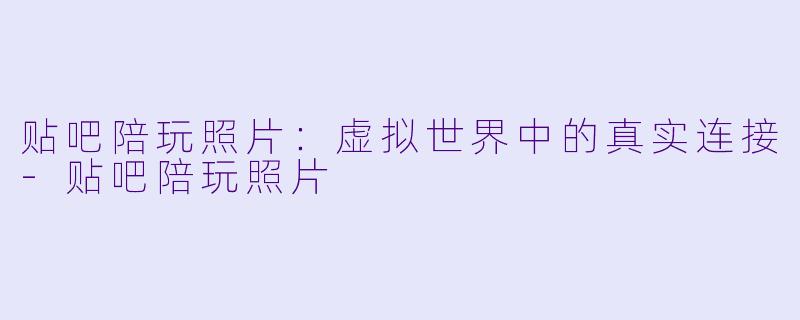 贴吧陪玩照片：虚拟世界中的真实连接-贴吧陪玩照片