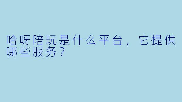 哈呀陪玩是什么平台，它提供哪些服务？
