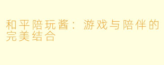 和平陪玩酱：游戏与陪伴的完美结合