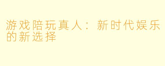 游戏陪玩真人：新时代娱乐的新选择