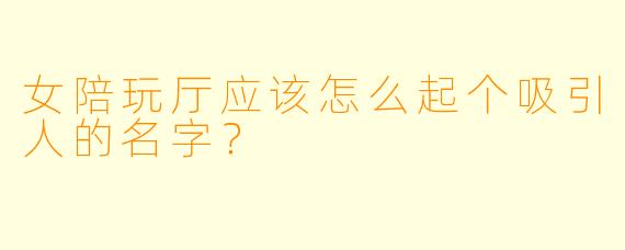女陪玩厅应该怎么起个吸引人的名字？