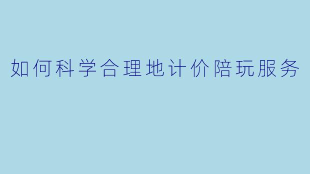 如何科学合理地计价陪玩服务
