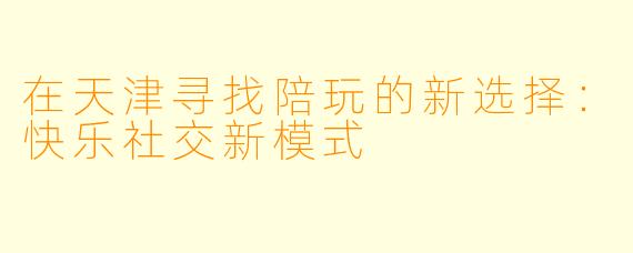 在天津寻找陪玩的新选择：快乐社交新模式